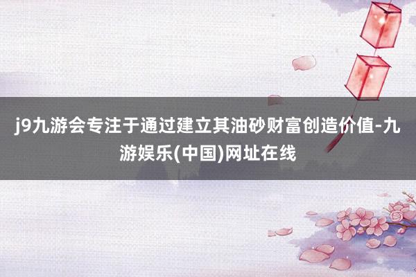 j9九游会专注于通过建立其油砂财富创造价值-九游娱乐(中国)网址在线