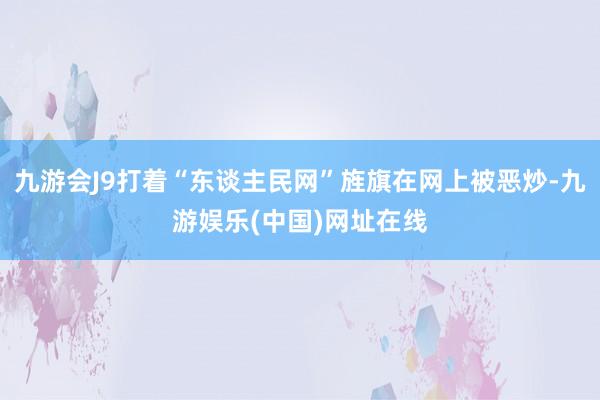 九游会J9打着“东谈主民网”旌旗在网上被恶炒-九游娱乐(中国)网址在线