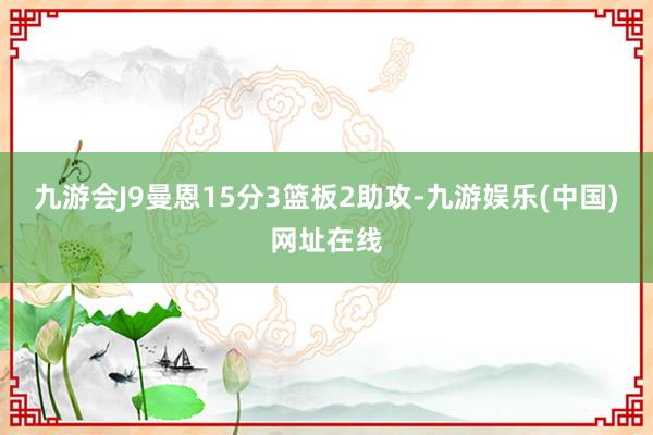 九游会J9曼恩15分3篮板2助攻-九游娱乐(中国)网址在线