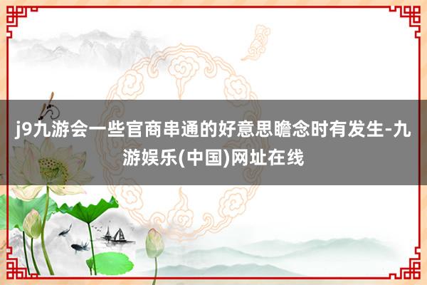 j9九游会一些官商串通的好意思瞻念时有发生-九游娱乐(中国)网址在线