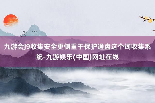 九游会J9收集安全更侧重于保护通盘这个词收集系统-九游娱乐(中国)网址在线