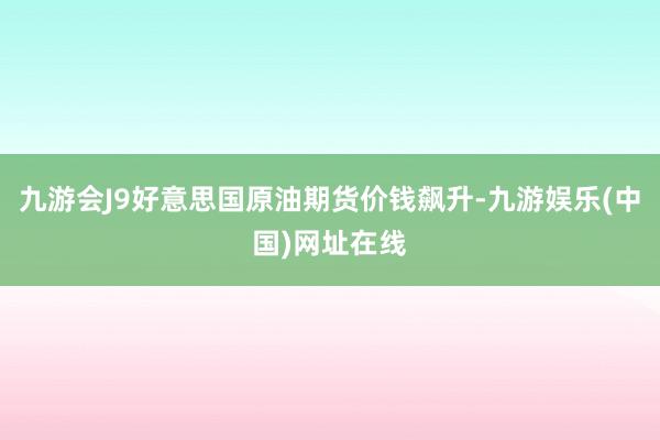 九游会J9好意思国原油期货价钱飙升-九游娱乐(中国)网址在线