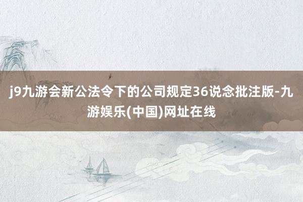 j9九游会新公法令下的公司规定36说念批注版-九游娱乐(中国)网址在线