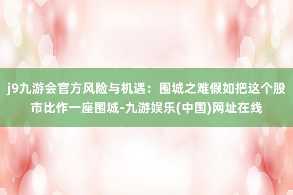 j9九游会官方风险与机遇：围城之难假如把这个股市比作一座围城-九游娱乐(中国)网址在线