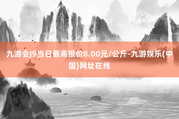 九游会J9当日最高报价8.00元/公斤-九游娱乐(中国)网址在线