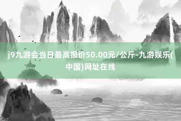 j9九游会当日最高报价50.00元/公斤-九游娱乐(中国)网址在线