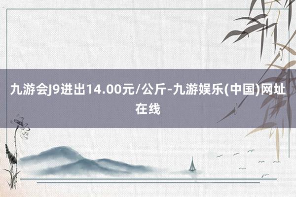 九游会J9进出14.00元/公斤-九游娱乐(中国)网址在线