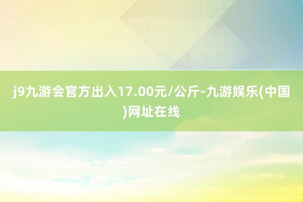 j9九游会官方出入17.00元/公斤-九游娱乐(中国)网址在线