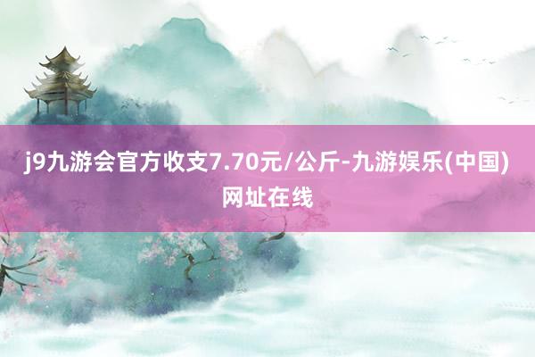 j9九游会官方收支7.70元/公斤-九游娱乐(中国)网址在线