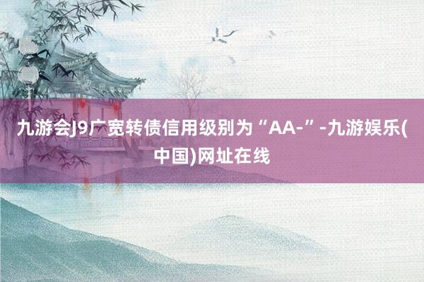 九游会J9广宽转债信用级别为“AA-”-九游娱乐(中国)网址在线