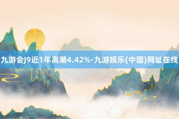 九游会J9近1年高潮4.42%-九游娱乐(中国)网址在线