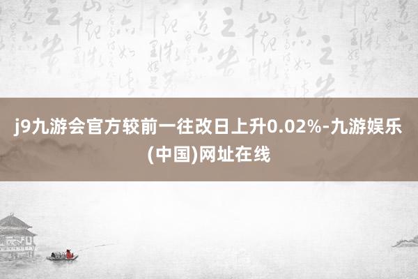 j9九游会官方较前一往改日上升0.02%-九游娱乐(中国)网址在线