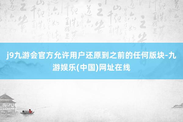 j9九游会官方允许用户还原到之前的任何版块-九游娱乐(中国)网址在线