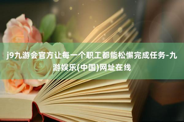 j9九游会官方让每一个职工都能松懈完成任务-九游娱乐(中国)网址在线