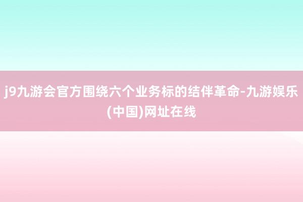 j9九游会官方围绕六个业务标的结伴革命-九游娱乐(中国)网址在线