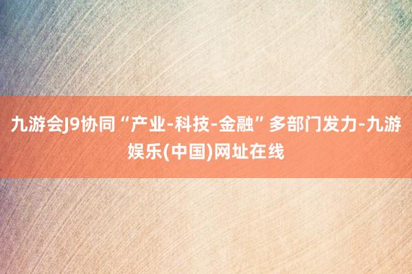 九游会J9协同“产业-科技-金融”多部门发力-九游娱乐(中国)网址在线