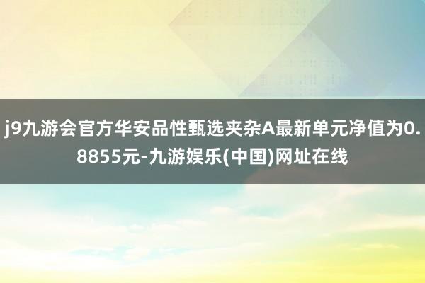 j9九游会官方华安品性甄选夹杂A最新单元净值为0.8855元-九游娱乐(中国)网址在线