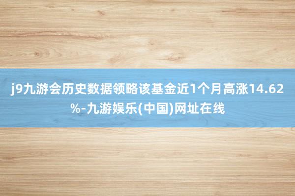 j9九游会历史数据领略该基金近1个月高涨14.62%-九游娱乐(中国)网址在线