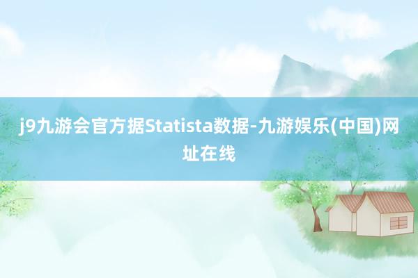 j9九游会官方据Statista数据-九游娱乐(中国)网址在线