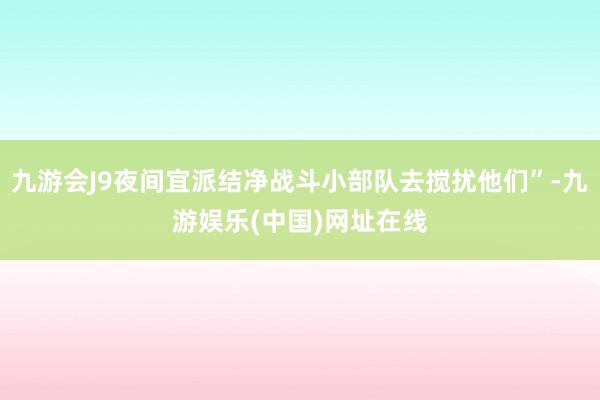 九游会J9夜间宜派结净战斗小部队去搅扰他们”-九游娱乐(中国)网址在线