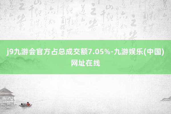 j9九游会官方占总成交额7.05%-九游娱乐(中国)网址在线