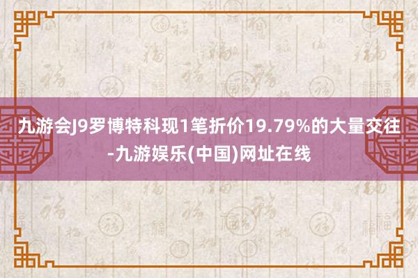 九游会J9罗博特科现1笔折价19.79%的大量交往-九游娱乐(中国)网址在线