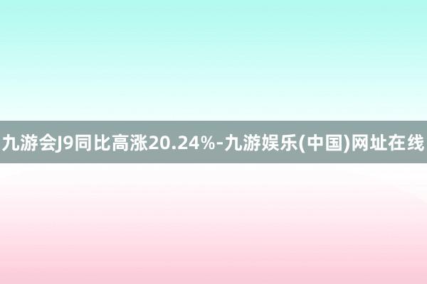 九游会J9同比高涨20.24%-九游娱乐(中国)网址在线