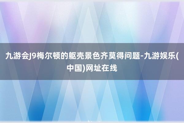 九游会J9梅尔顿的躯壳景色齐莫得问题-九游娱乐(中国)网址在线