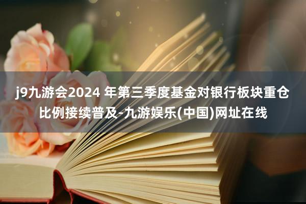 j9九游会2024 年第三季度基金对银行板块重仓比例接续普及-九游娱乐(中国)网址在线