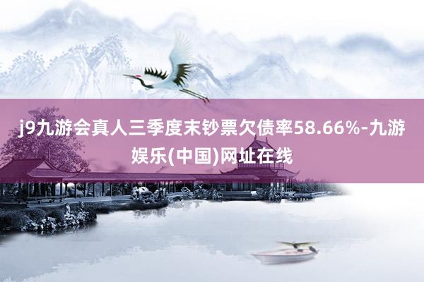 j9九游会真人三季度末钞票欠债率58.66%-九游娱乐(中国)网址在线