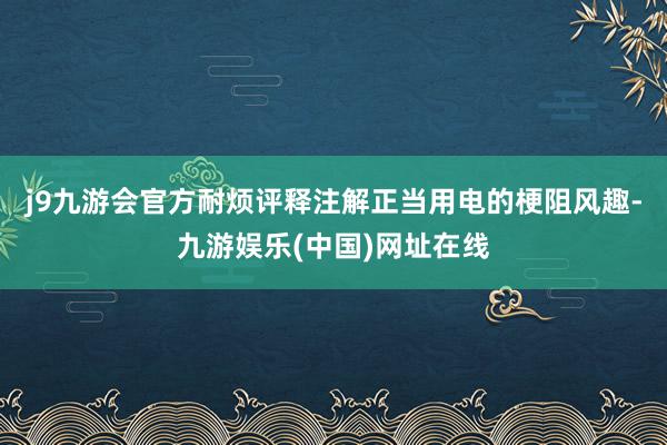 j9九游会官方耐烦评释注解正当用电的梗阻风趣-九游娱乐(中国)网址在线