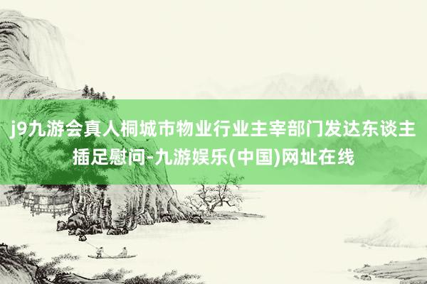 j9九游会真人桐城市物业行业主宰部门发达东谈主插足慰问-九游娱乐(中国)网址在线