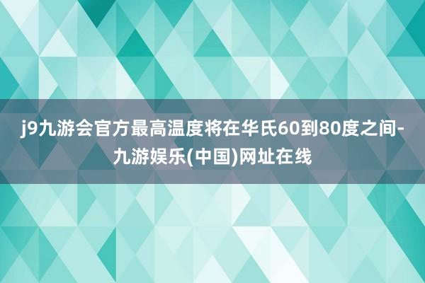 j9九游会官方最高温度将在华氏60到80度之间-九游娱乐(中国)网址在线