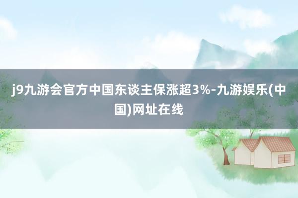 j9九游会官方中国东谈主保涨超3%-九游娱乐(中国)网址在线