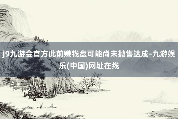 j9九游会官方此前赚钱盘可能尚未抛售达成-九游娱乐(中国)网址在线