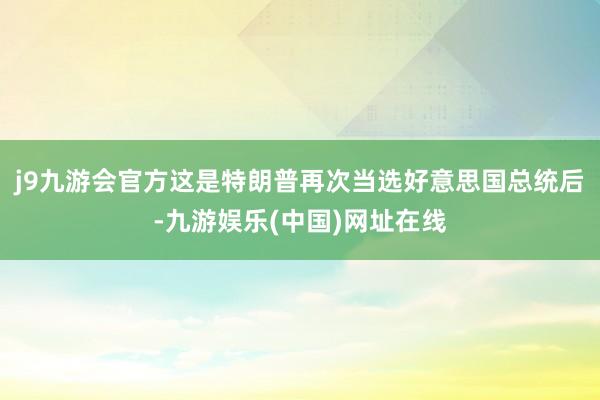 j9九游会官方这是特朗普再次当选好意思国总统后-九游娱乐(中国)网址在线