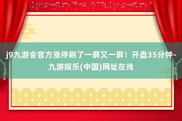 j9九游会官方涨停刷了一屏又一屏！开盘35分钟-九游娱乐(中国)网址在线