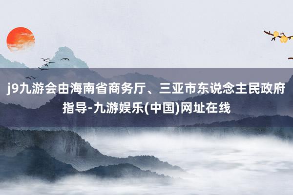 j9九游会由海南省商务厅、三亚市东说念主民政府指导-九游娱乐(中国)网址在线