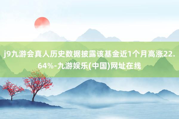 j9九游会真人历史数据披露该基金近1个月高涨22.64%-九游娱乐(中国)网址在线