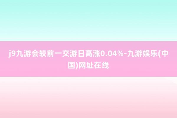 j9九游会较前一交游日高涨0.04%-九游娱乐(中国)网址在线