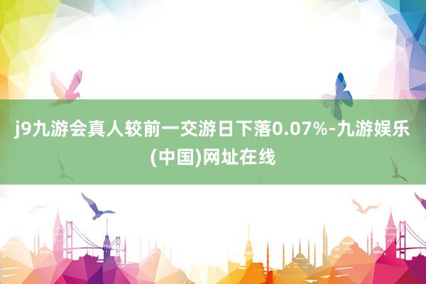 j9九游会真人较前一交游日下落0.07%-九游娱乐(中国)网址在线