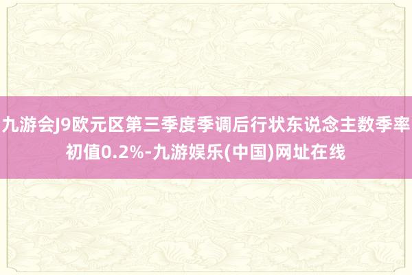 九游会J9欧元区第三季度季调后行状东说念主数季率初值0.2%-九游娱乐(中国)网址在线