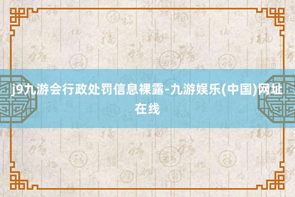 j9九游会　　行政处罚信息裸露-九游娱乐(中国)网址在线