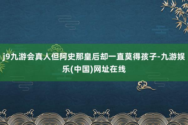 j9九游会真人但阿史那皇后却一直莫得孩子-九游娱乐(中国)网址在线