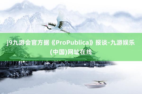 j9九游会官方据《ProPublica》报谈-九游娱乐(中国)网址在线