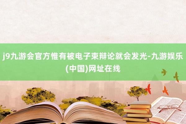 j9九游会官方惟有被电子束辩论就会发光-九游娱乐(中国)网址在线