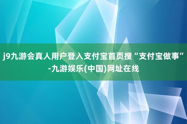 j9九游会真人用户登入支付宝首页搜“支付宝做事”-九游娱乐(中国)网址在线