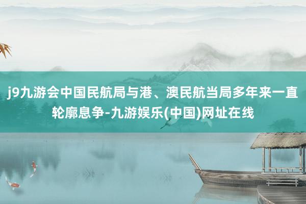 j9九游会中国民航局与港、澳民航当局多年来一直轮廓息争-九游娱乐(中国)网址在线