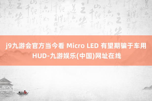 j9九游会官方当今看 Micro LED 有望期骗于车用 HUD-九游娱乐(中国)网址在线