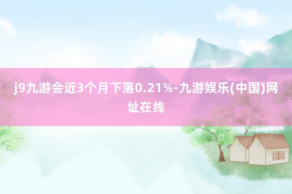 j9九游会近3个月下落0.21%-九游娱乐(中国)网址在线